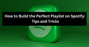 How to Build the Perfect Playlist on Spotify Tips and Tricks